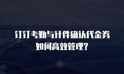 钉钉考勤与计件确认代金券如何高效管理？