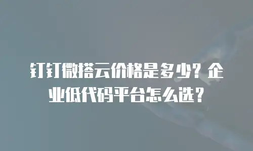 钉钉微搭云价格是多少？企业低代码平台怎么选？