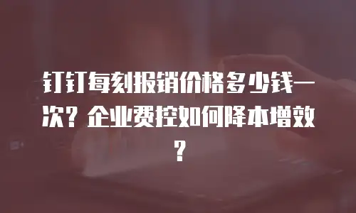 钉钉每刻报销价格多少钱一次？企业费控如何降本增效？