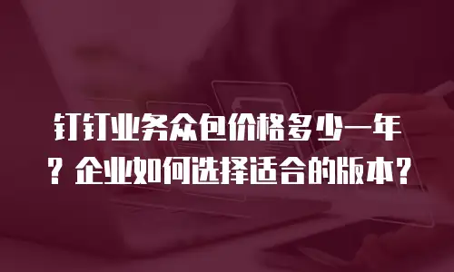 钉钉业务众包价格多少一年？企业如何选择适合的版本？