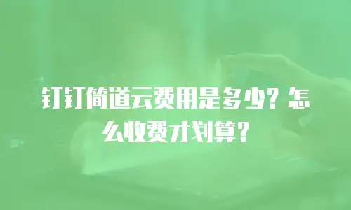 钉钉简道云费用是多少？怎么收费才划算？
