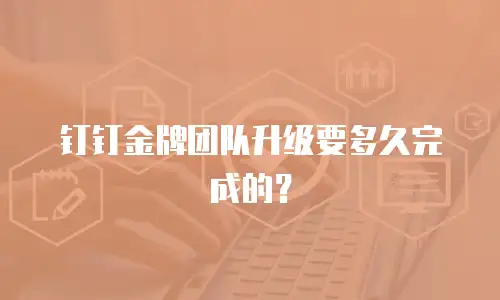 钉钉金牌团队升级要多久完成的？