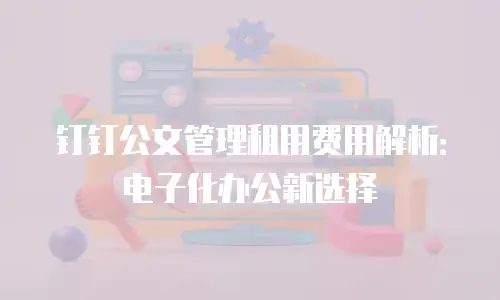 钉钉公文管理租用费用解析：电子化办公新选择