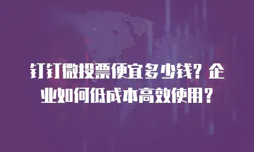 钉钉微投票便宜多少钱？企业如何低成本高效使用？