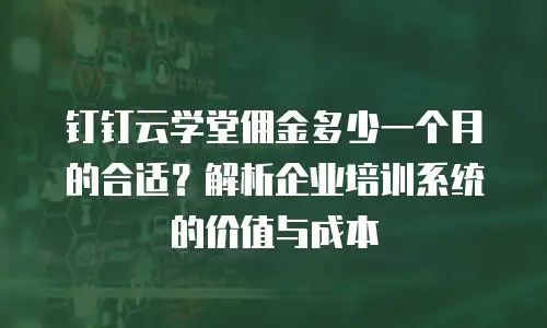 钉钉云学堂佣金多少一个月的合适？解析企业培训系统的价值与成本