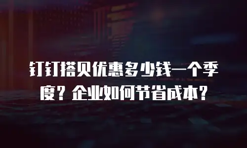 钉钉搭贝优惠多少钱一个季度？企业如何节省成本？