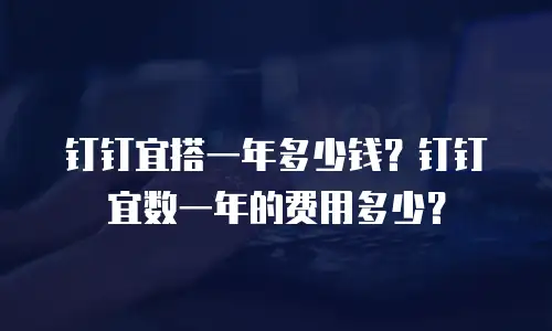 钉钉宜搭一年多少钱？钉钉宜数一年的费用多少？