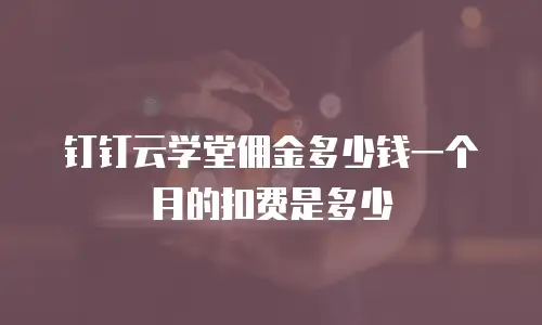 钉钉云学堂佣金多少钱一个月的扣费是多少
