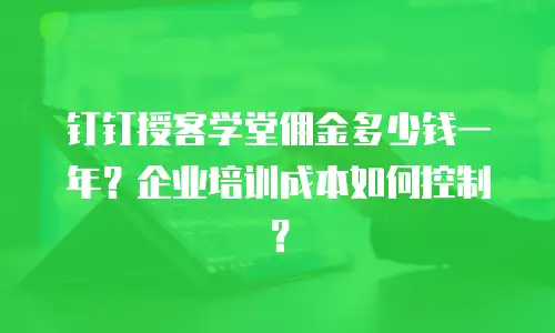 钉钉授客学堂佣金多少钱一年？企业培训成本如何控制？