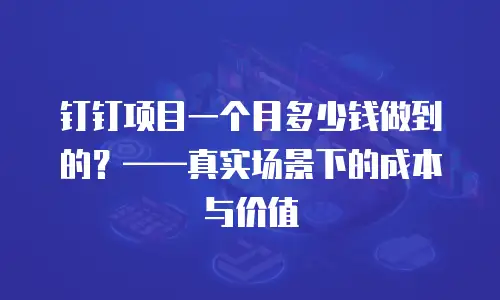 钉钉项目一个月多少钱做到的？&mdash;&mdash;真实场景下的成本与价值