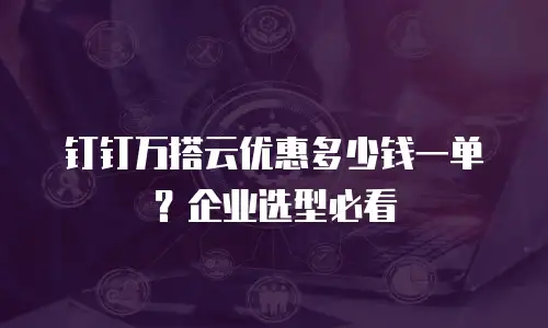 钉钉万搭云优惠多少钱一单？企业选型必看