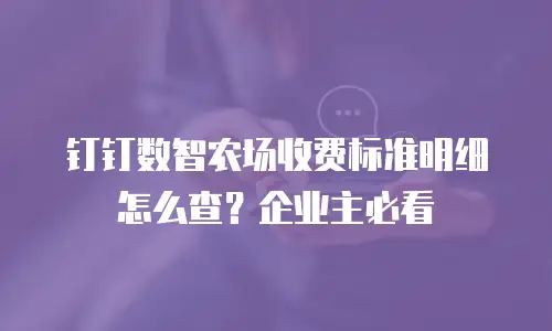 钉钉数智农场收费标准明细怎么查？企业主必看