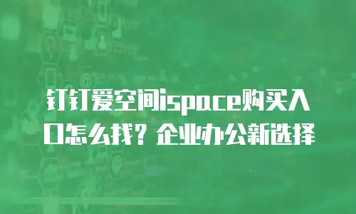 钉钉爱空间ispace购买入口怎么找？企业办公新选择
