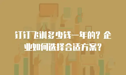 钉钉飞训多少钱一年的？企业如何选择合适方案？