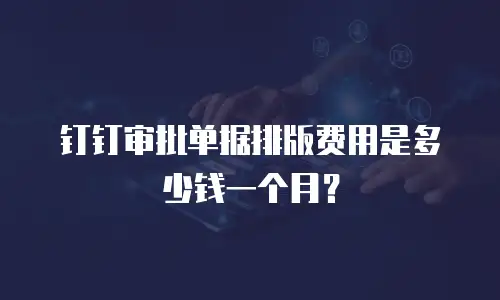 钉钉审批单据排版费用是多少钱一个月？