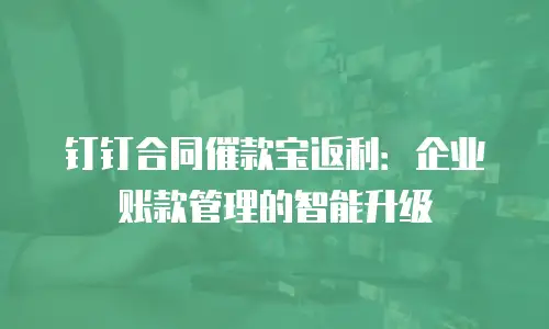 钉钉合同催款宝返利：企业账款管理的智能升级