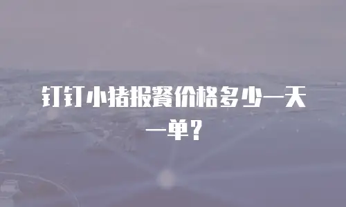 钉钉小猪报餐价格多少一天一单？
