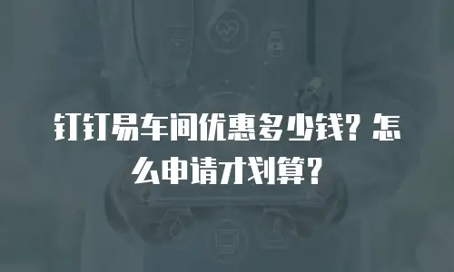 钉钉易车间优惠多少钱？怎么申请才划算？