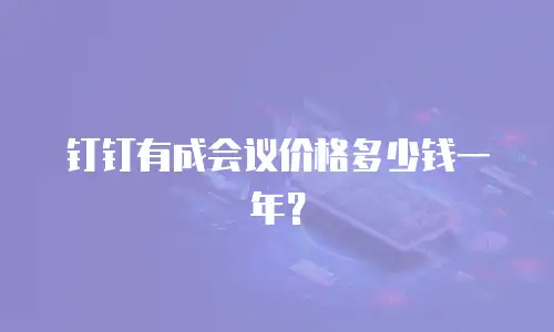 钉钉有成会议价格多少钱一年？
