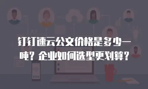 钉钉速云公文价格是多少一吨？企业如何选型更划算？