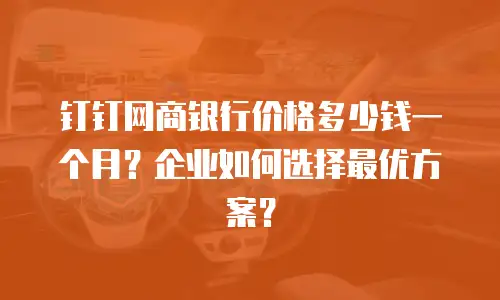 钉钉网商银行价格多少钱一个月？企业如何选择最优方案？