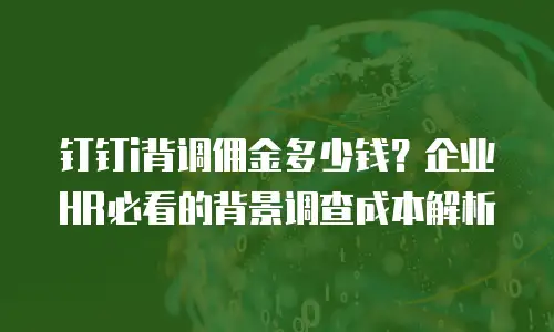 钉钉i背调佣金多少钱？企业HR必看的背景调查成本解析