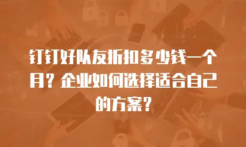 钉钉好队友折扣多少钱一个月？企业如何选择适合自己的方案？