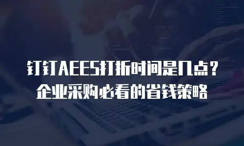 钉钉AEES打折时间是几点？企业采购必看的省钱策略
