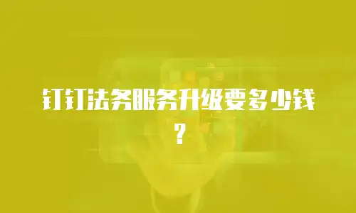 钉钉法务服务升级要多少钱？
