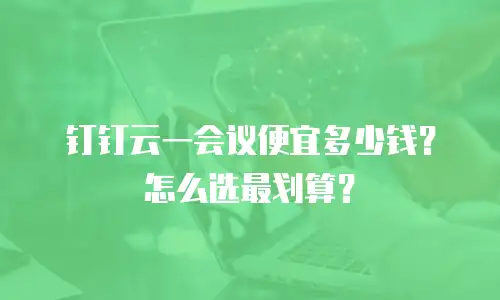 钉钉云一会议便宜多少钱？怎么选最划算？