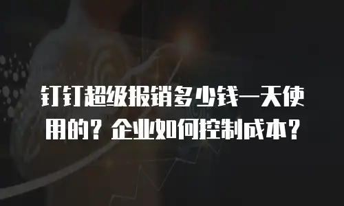 钉钉超级报销多少钱一天使用的？企业如何控制成本？