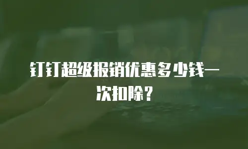 钉钉超级报销优惠多少钱一次扣除？