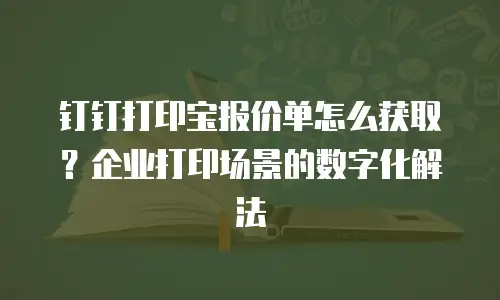 钉钉打印宝报价单怎么获取？企业打印场景的数字化解法