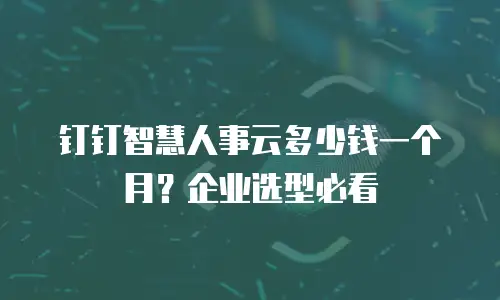 钉钉智慧人事云多少钱一个月？企业选型必看