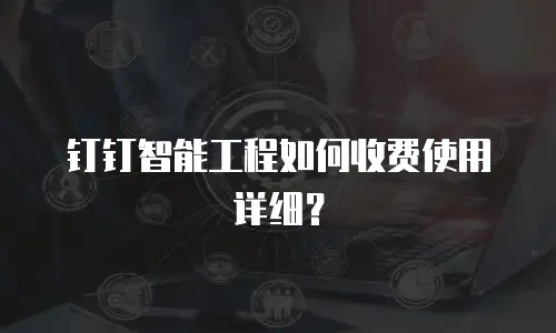 钉钉智能工程如何收费使用详细？