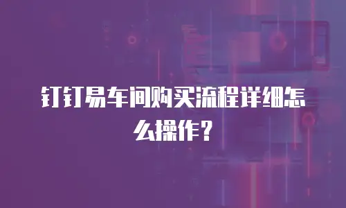 钉钉易车间购买流程详细怎么操作？