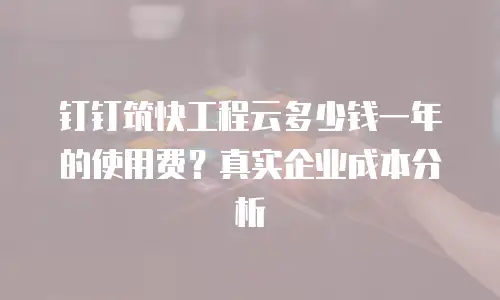 钉钉筑快工程云多少钱一年的使用费？真实企业成本分析