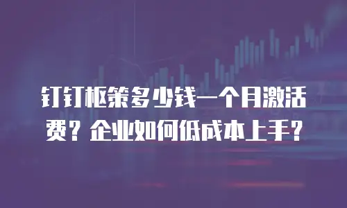 钉钉枢策多少钱一个月激活费？企业如何低成本上手？