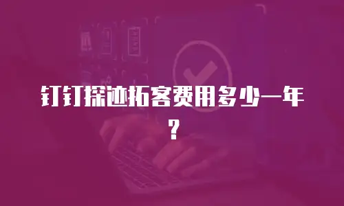 钉钉探迹拓客费用多少一年？