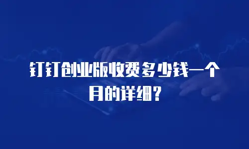 钉钉创业版收费多少钱一个月的详细？
