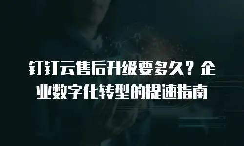 钉钉云售后升级要多久？企业数字化转型的提速指南