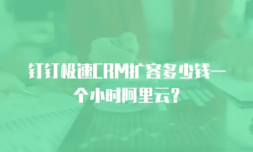 钉钉极速CRM扩容多少钱一个小时阿里云？