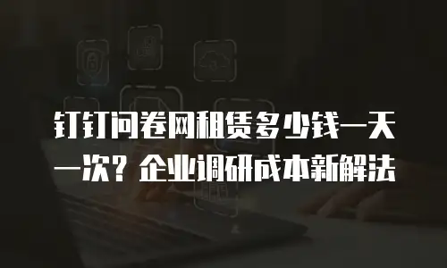 钉钉问卷网租赁多少钱一天一次？企业调研成本新解法