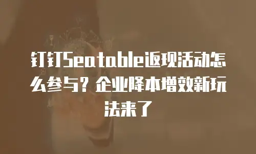 钉钉Seatable返现活动怎么参与？企业降本增效新玩法来了