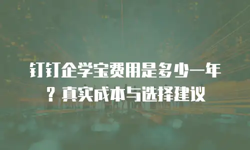 钉钉企学宝费用是多少一年？真实成本与选择建议