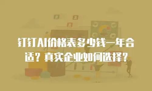 钉钉AI价格表多少钱一年合适？真实企业如何选择？