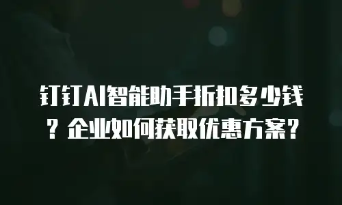 钉钉AI智能助手折扣多少钱？企业如何获取优惠方案？