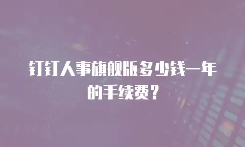 钉钉人事旗舰版多少钱一年的手续费？