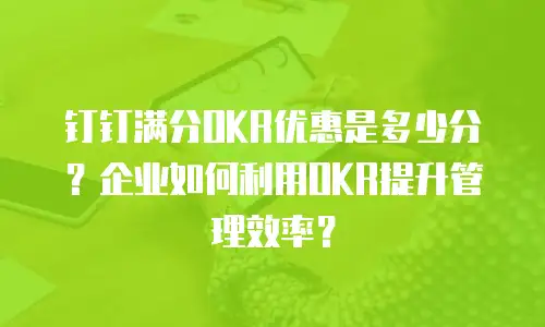 钉钉满分OKR优惠是多少分？企业如何利用OKR提升管理效率？