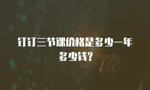 钉钉三节课价格是多少一年多少钱？
